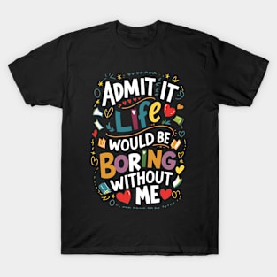 Admit it : Life would be boring without me T-Shirt